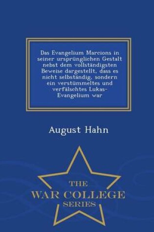 Cover of Das Evangelium Marcions in Seiner Ursprunglichen Gestalt Nebst Dem Vollstandigsten Beweise Dargestellt, Dass Es Nicht Selbstandig, Sondern Ein Verstummeltes Und Verfalschtes Lukas-Evangelium War - War College Series