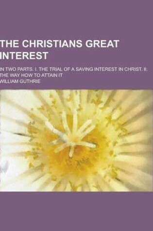 Cover of The Christians Great Interest; In Two Parts. I. the Trial of a Saving Interest in Christ. II. the Way How to Attain It