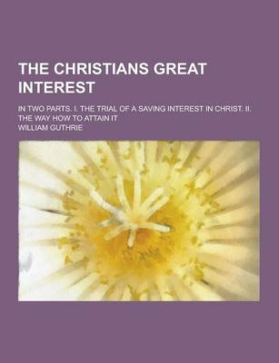 Book cover for The Christians Great Interest; In Two Parts. I. the Trial of a Saving Interest in Christ. II. the Way How to Attain It