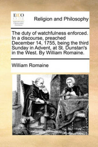 Cover of The Duty of Watchfulness Enforced. in a Discourse, Preached December 14, 1755, Being the Third Sunday in Advent, at St. Dunstan's in the West. by William Romaine.