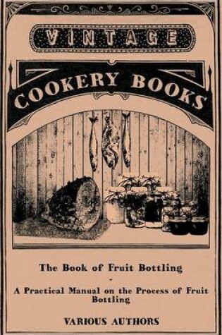 Cover of The Book Of Fruit Bottling - A Practical Manual On The Process Of Fruit Bottling - Jams, Jellies And Marmalade Making With Preface Urging Upon County Councils The Importance Of Fostering These Industries In Rural Districts