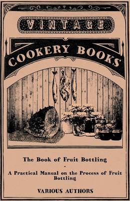 Book cover for The Book Of Fruit Bottling - A Practical Manual On The Process Of Fruit Bottling - Jams, Jellies And Marmalade Making With Preface Urging Upon County Councils The Importance Of Fostering These Industries In Rural Districts