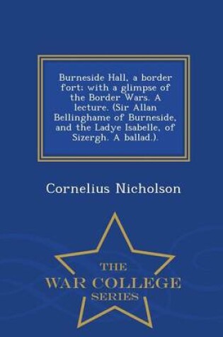 Cover of Burneside Hall, a Border Fort; With a Glimpse of the Border Wars. a Lecture. (Sir Allan Bellinghame of Burneside, and the Ladye Isabelle, of Sizergh. a Ballad.). - War College Series