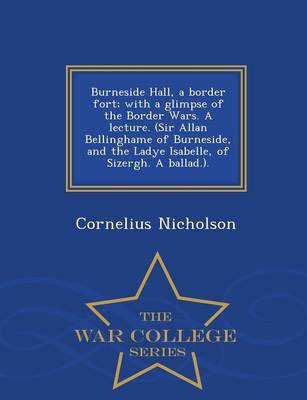 Book cover for Burneside Hall, a Border Fort; With a Glimpse of the Border Wars. a Lecture. (Sir Allan Bellinghame of Burneside, and the Ladye Isabelle, of Sizergh. a Ballad.). - War College Series