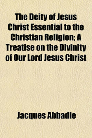 Cover of The Deity of Jesus Christ Essential to the Christian Religion; A Treatise on the Divinity of Our Lord Jesus Christ