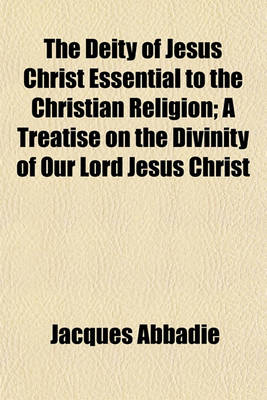 Book cover for The Deity of Jesus Christ Essential to the Christian Religion; A Treatise on the Divinity of Our Lord Jesus Christ