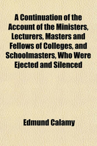 Cover of A Continuation of the Account of the Ministers, Lecturers, Masters and Fellows of Colleges, and Schoolmasters, Who Were Ejected and Silenced