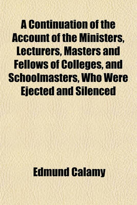Book cover for A Continuation of the Account of the Ministers, Lecturers, Masters and Fellows of Colleges, and Schoolmasters, Who Were Ejected and Silenced