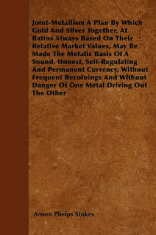 Cover of Joint-Metallism A Plan By Which Gold And Silver Together, At Ratios Always Based On Their Relative Market Values, May Be Made The Metalic Basis Of A Sound, Honest, Self-Regulating And Permanent Currency, Without Frequent Recoinings And Without Danger Of