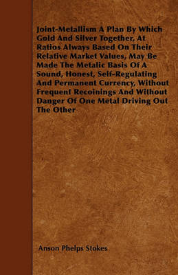 Book cover for Joint-Metallism A Plan By Which Gold And Silver Together, At Ratios Always Based On Their Relative Market Values, May Be Made The Metalic Basis Of A Sound, Honest, Self-Regulating And Permanent Currency, Without Frequent Recoinings And Without Danger Of