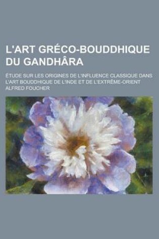 Cover of L'Art Greco-Bouddhique Du Gandhara; Etude Sur Les Origines de L'Influence Classique Dans L'Art Bouddhique de L'Inde Et de L'Extreme-Orient