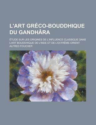 Book cover for L'Art Greco-Bouddhique Du Gandhara; Etude Sur Les Origines de L'Influence Classique Dans L'Art Bouddhique de L'Inde Et de L'Extreme-Orient