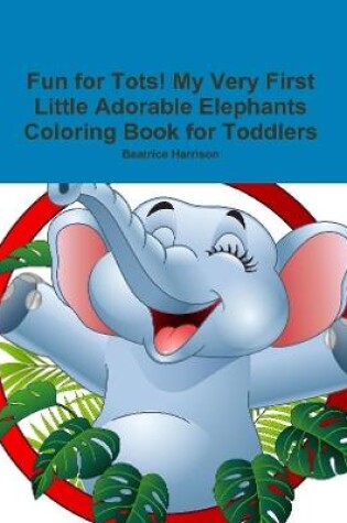 Cover of Fun for Tots! My Very First Little Adorable Elephants Coloring Book for Toddlers