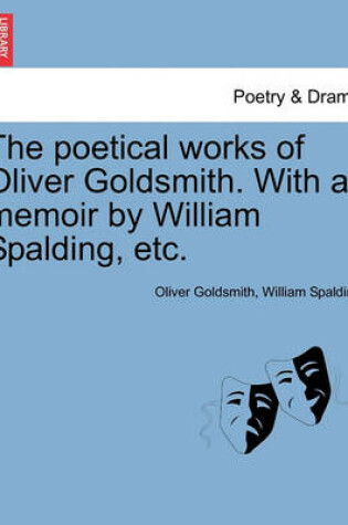 Cover of The Poetical Works of Oliver Goldsmith. with a Memoir by William Spalding, Etc.