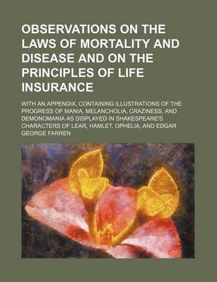 Book cover for Observations on the Laws of Mortality and Disease and on the Principles of Life Insurance; With an Appendix, Containing Illustrations of the Progress of Mania, Melancholia, Craziness, and Demonomania as Displayed in Shakespeare's