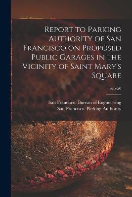 Book cover for Report to Parking Authority of San Francisco on Proposed Public Garages in the Vicinity of Saint Mary's Square; Sep-50