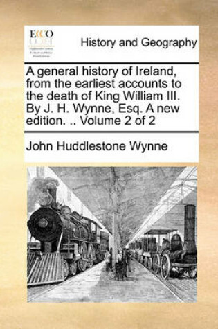 Cover of A General History of Ireland, from the Earliest Accounts to the Death of King William III. by J. H. Wynne, Esq. a New Edition. .. Volume 2 of 2
