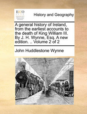 Book cover for A General History of Ireland, from the Earliest Accounts to the Death of King William III. by J. H. Wynne, Esq. a New Edition. .. Volume 2 of 2