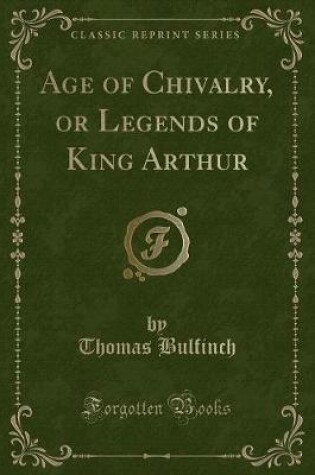Cover of Age of Chivalry, or Legends of King Arthur (Classic Reprint)