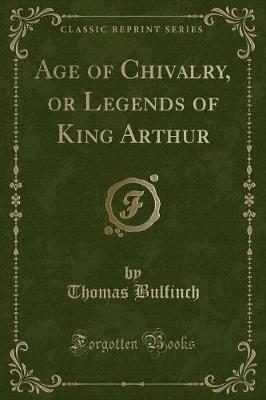 Book cover for Age of Chivalry, or Legends of King Arthur (Classic Reprint)