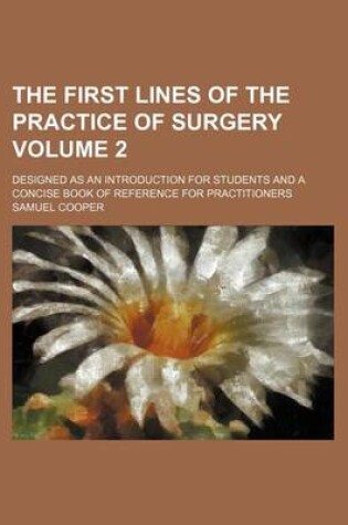 Cover of The First Lines of the Practice of Surgery Volume 2; Designed as an Introduction for Students and a Concise Book of Reference for Practitioners