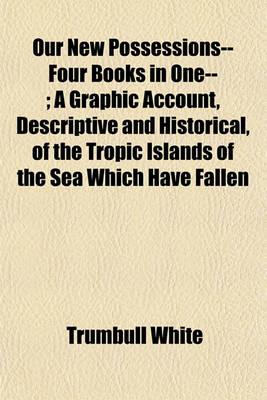 Book cover for Our New Possessions-- Four Books in One--; A Graphic Account, Descriptive and Historical, of the Tropic Islands of the Sea Which Have Fallen