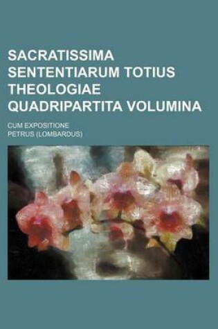 Cover of Sacratissima Sententiarum Totius Theologiae Quadripartita Volumina; Cum Expositione