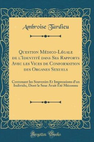 Cover of Question Médico-Légale de l'Identité dans Ses Rapports Avec les Vices de Conformation des Organes Sexuels: Contenant les Souvenirs Et Impressions d'un Individu, Dont le Sexe Avait Été Méconnu (Classic Reprint)