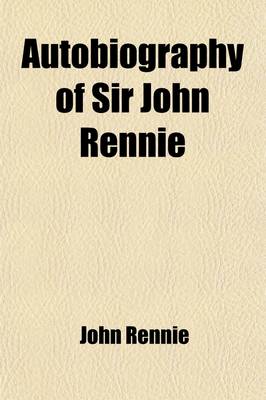 Book cover for Autobiography of Sir John Rennie; F. R. S., Past President of the Institution of Civil Engineers. Comprising the History of His Professional Life, Tog