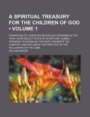Book cover for A Spiritual Treasury for the Children of God (Volume 1); Consisting of a Meditation for Each Morning in the Year, Upon Select Texts of Scripture Humbly Intended to Establish the Faith, Promote the Comfort, and Influence the Practice of the Followers of Th