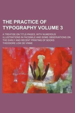 Cover of The Practice of Typography; A Treatise on Title-Pages, with Numerous Illustrations in Facsimile and Some Observations on the Early and Recent Printing of Books Volume 3