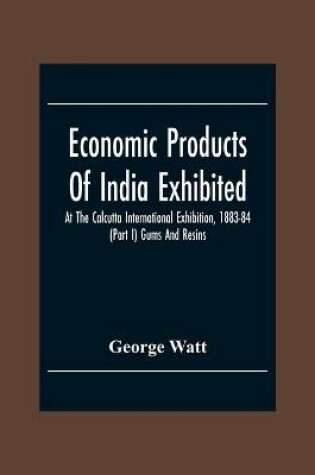 Cover of Economic Products Of India Exhibited At The Calcutta International Exhibition, 1883-84 (Part I) Gums And Resins