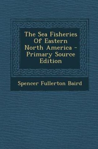 Cover of The Sea Fisheries of Eastern North America - Primary Source Edition
