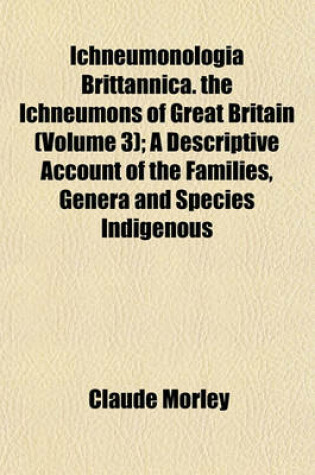 Cover of Ichneumonologia Brittannica. the Ichneumons of Great Britain (Volume 3); A Descriptive Account of the Families, Genera and Species Indigenous