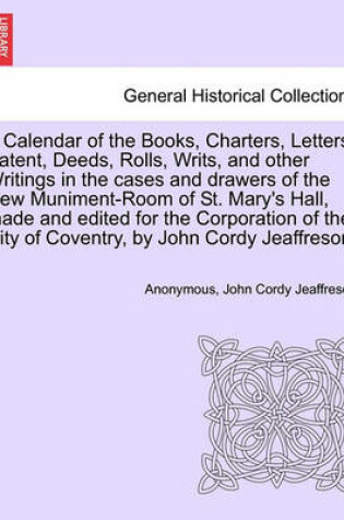 Cover of A Calendar of the Books, Charters, Letters Patent, Deeds, Rolls, Writs, and Other Writings in the Cases and Drawers of the New Muniment-Room of St. Mary's Hall, Made and Edited for the Corporation of the City of Coventry, by John Cordy Jeaffreson.