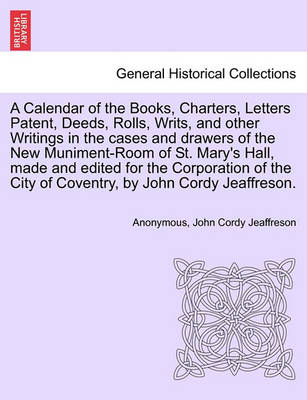 Book cover for A Calendar of the Books, Charters, Letters Patent, Deeds, Rolls, Writs, and Other Writings in the Cases and Drawers of the New Muniment-Room of St. Mary's Hall, Made and Edited for the Corporation of the City of Coventry, by John Cordy Jeaffreson.