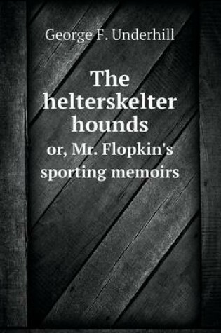 Cover of The helterskelter hounds or, Mr. Flopkin's sporting memoirs