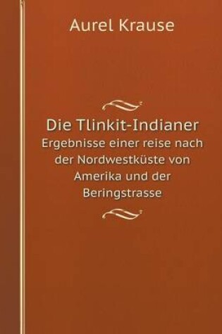Cover of Die Tlinkit-Indianer Ergebnisse einer reise nach der Nordwestküste von Amerika und der Beringstrasse