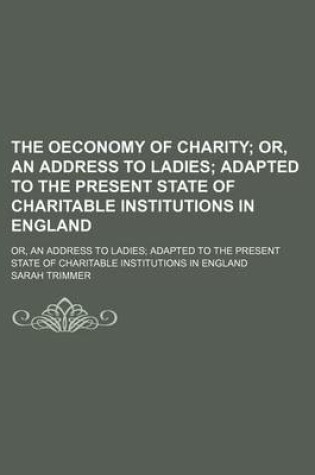 Cover of The Oeconomy of Charity; Or, an Address to Ladies Adapted to the Present State of Charitable Institutions in England. Or, an Address to Ladies Adapted to the Present State of Charitable Institutions in England