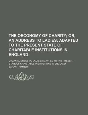 Book cover for The Oeconomy of Charity; Or, an Address to Ladies Adapted to the Present State of Charitable Institutions in England. Or, an Address to Ladies Adapted to the Present State of Charitable Institutions in England