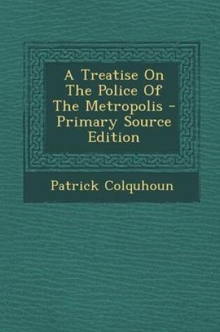 Cover of A Treatise on the Police of the Metropolis - Primary Source Edition