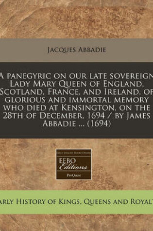 Cover of A Panegyric on Our Late Sovereign Lady Mary Queen of England, Scotland, France, and Ireland, of Glorious and Immortal Memory Who Died at Kensington, on the 28th of December, 1694 / By James Abbadie ... (1694)