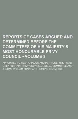 Cover of Reports of Cases Argued and Determined Before the Committees of His Majesty's Most Honourable Privy Council (Volume 3); Appointed to Hear Appeals and Petitions. 1829-[1836]