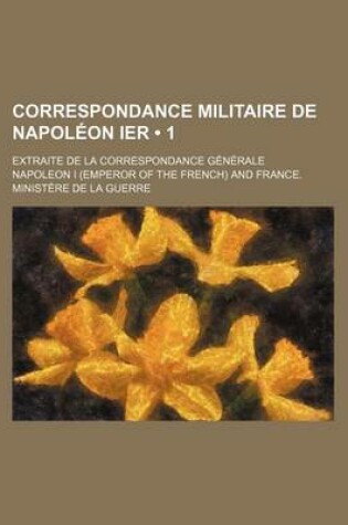 Cover of Correspondance Militaire de Napoleon Ier (1); Extraite de La Correspondance Generale