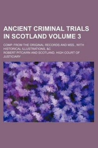 Cover of Ancient Criminal Trials in Scotland Volume 3; Comp. from the Original Records and Mss., with Historical Illustrations, &C