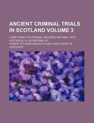 Book cover for Ancient Criminal Trials in Scotland Volume 3; Comp. from the Original Records and Mss., with Historical Illustrations, &C