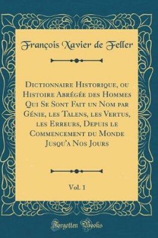 Cover of Dictionnaire Historique, Ou Histoire Abrégée Des Hommes Qui Se Sont Fait Un Nom Par Génie, Les Talens, Les Vertus, Les Erreurs, Depuis Le Commencement Du Monde Jusqu'a Nos Jours, Vol. 1 (Classic Reprint)