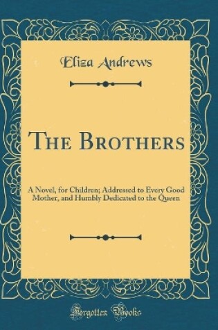Cover of The Brothers: A Novel, for Children; Addressed to Every Good Mother, and Humbly Dedicated to the Queen (Classic Reprint)