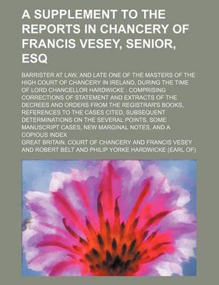 Book cover for A Supplement to the Reports in Chancery of Francis Vesey, Senior, Esq; Barrister at Law, and Late One of the Masters of the High Court of Chancery in Ireland, During the Time of Lord Chancellor Hardwicke