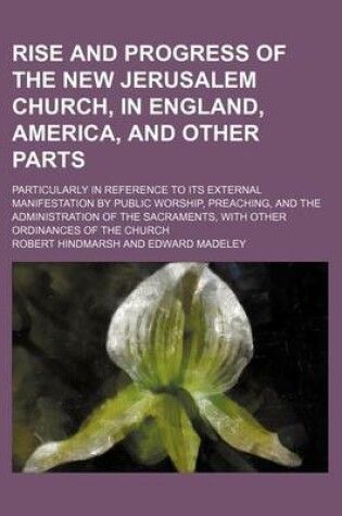 Cover of Rise and Progress of the New Jerusalem Church, in England, America, and Other Parts; Particularly in Reference to Its External Manifestation by Public Worship, Preaching, and the Administration of the Sacraments, with Other Ordinances of the Church